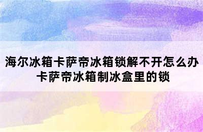 海尔冰箱卡萨帝冰箱锁解不开怎么办 卡萨帝冰箱制冰盒里的锁